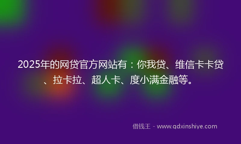 2025年的网贷官方网站有：你我贷、维信卡卡贷、拉卡拉、超人卡、度小满金融等。