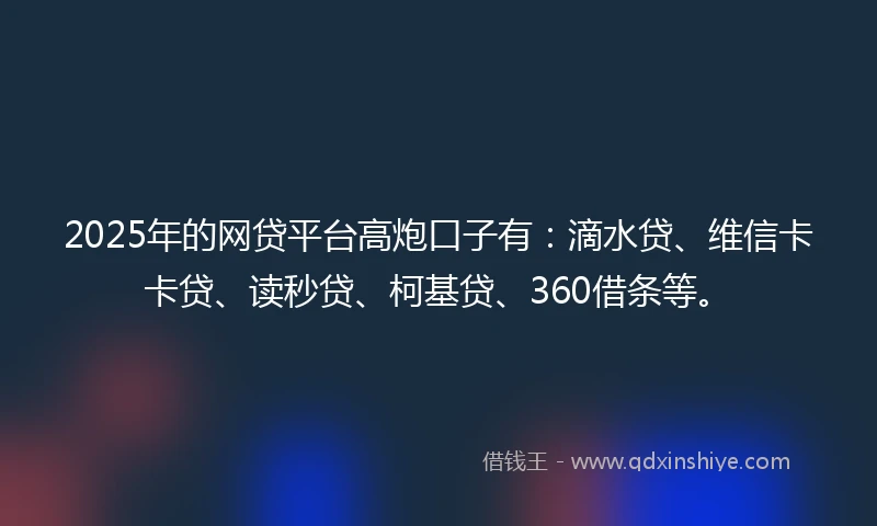 2025年的网贷平台高炮口子有：滴水贷、维信卡卡贷、读秒贷、柯基贷、360借条等。