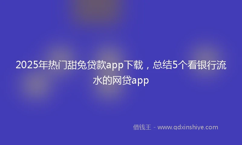2025年热门甜兔贷款app下载，总结5个看银行流水的网贷app