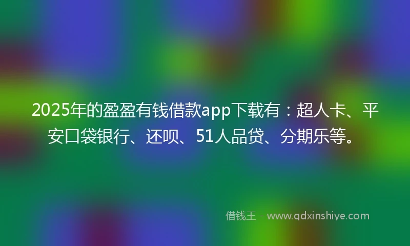 2025年的盈盈有钱借款app下载有：超人卡、平安口袋银行、还呗、51人品贷、分期乐等。