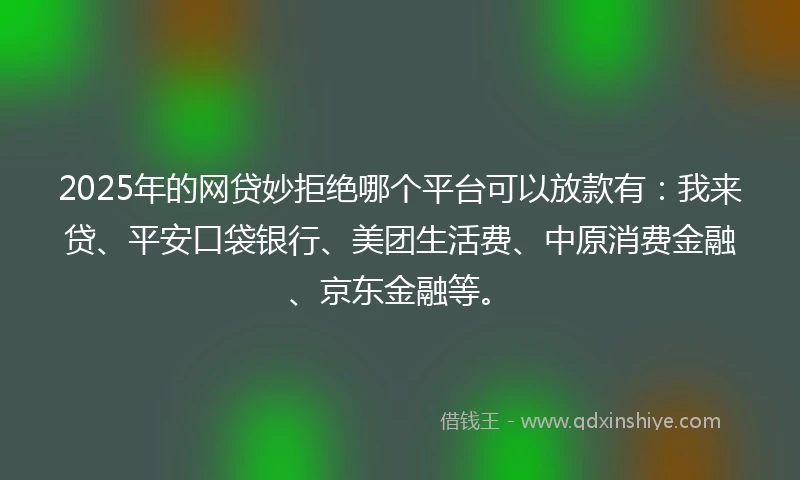 2025年的网贷妙拒绝哪个平台可以放款有：我来贷、平安口袋银行、美团生活费、中原消费金融、京东金融等。