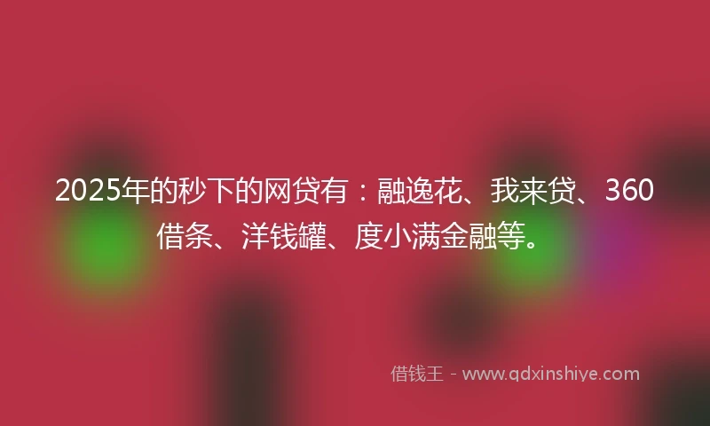 2025年的秒下的网贷有：融逸花、我来贷、360借条、洋钱罐、度小满金融等。
