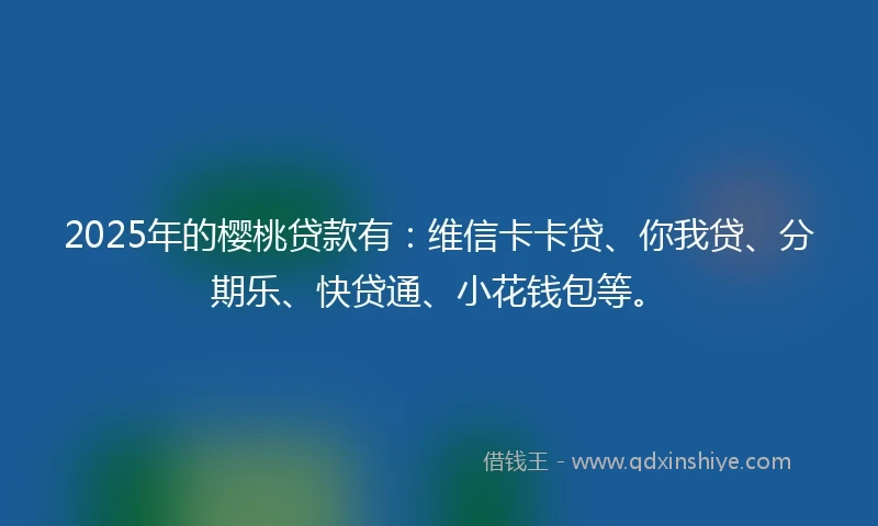 2025年的樱桃贷款有：维信卡卡贷、你我贷、分期乐、快贷通、小花钱包等。