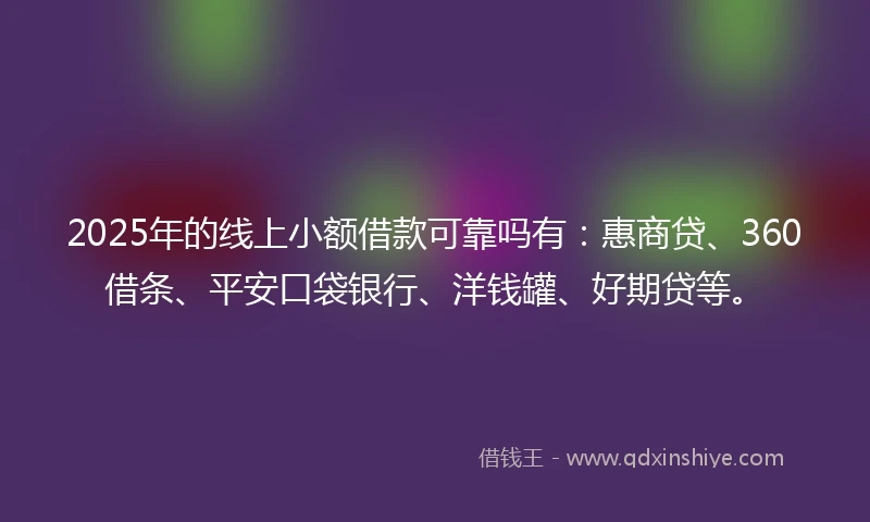2025年的线上小额借款可靠吗有：惠商贷、360借条、平安口袋银行、洋钱罐、好期贷等。