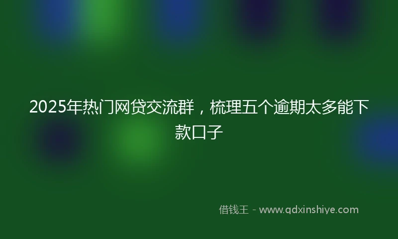 2025年热门网贷交流群，梳理五个逾期太多能下款口子