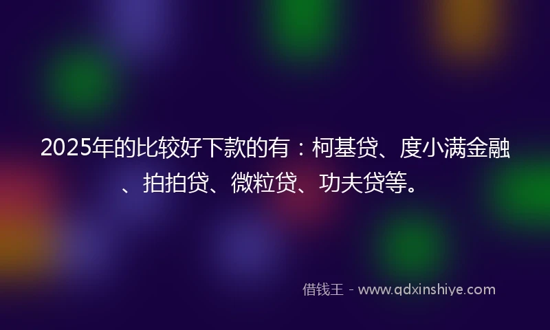 2025年的比较好下款的有：柯基贷、度小满金融、拍拍贷、微粒贷、功夫贷等。