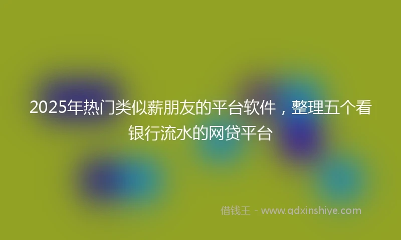 2025年热门类似薪朋友的平台软件，整理五个看银行流水的网贷平台