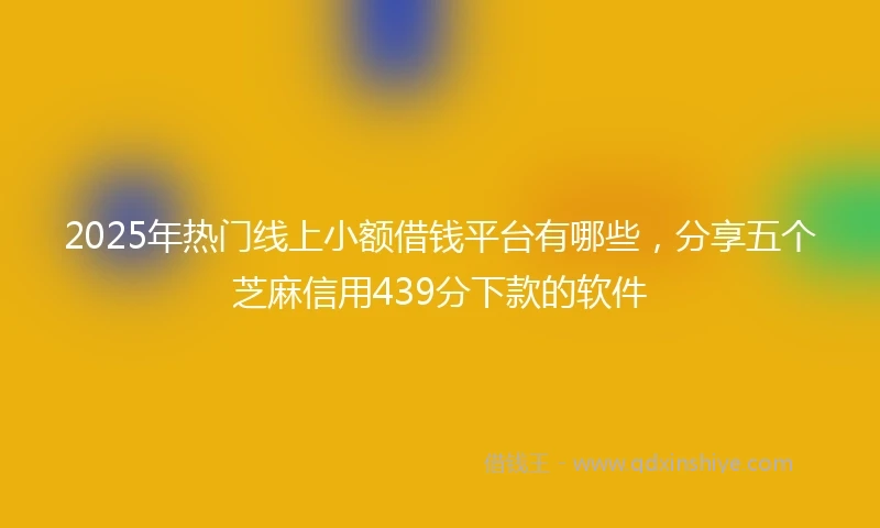 2025年热门线上小额借钱平台有哪些，分享五个芝麻信用439分下款的软件