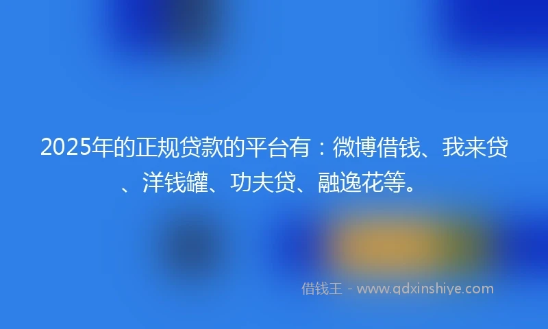 2025年的正规贷款的平台有：微博借钱、我来贷、洋钱罐、功夫贷、融逸花等。