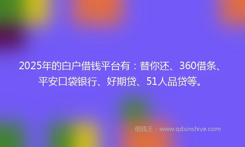 2025年的白户借钱平台有：替你还、360借条、平安口袋银行、好期贷、51人品贷等。