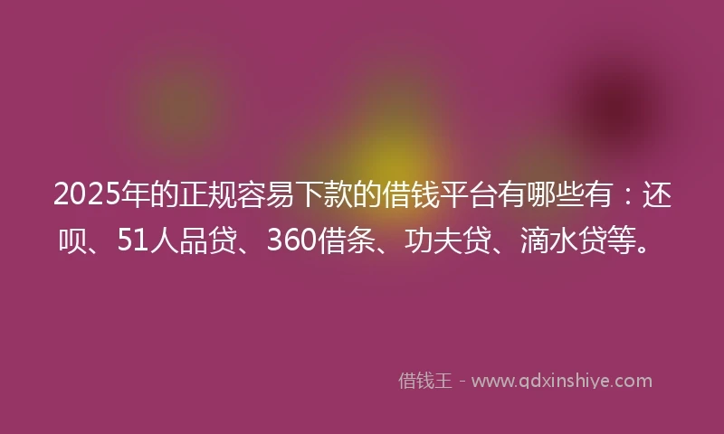 2025年的正规容易下款的借钱平台有哪些有：还呗、51人品贷、360借条、功夫贷、滴水贷等。