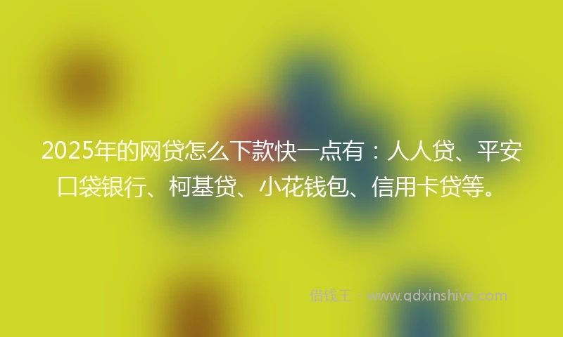 2025年的网贷怎么下款快一点有：人人贷、平安口袋银行、柯基贷、小花钱包、信用卡贷等。