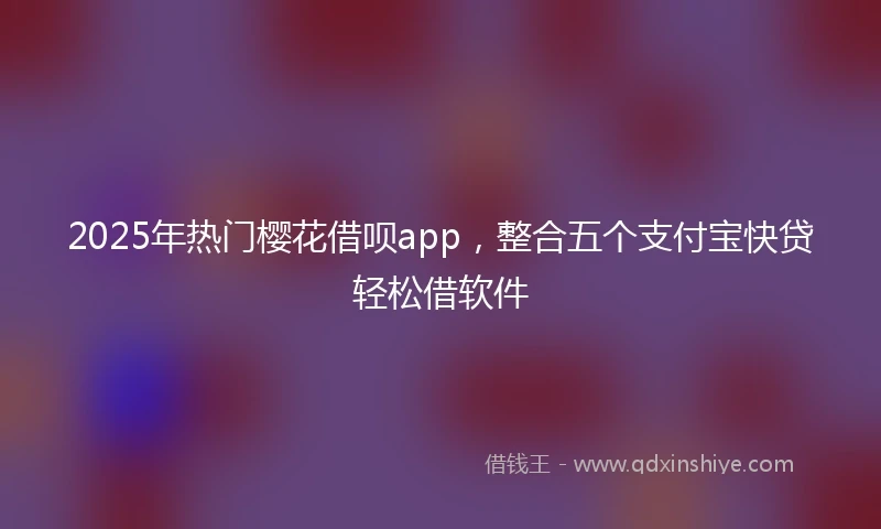 2025年热门樱花借呗app，整合五个支付宝快贷轻松借软件