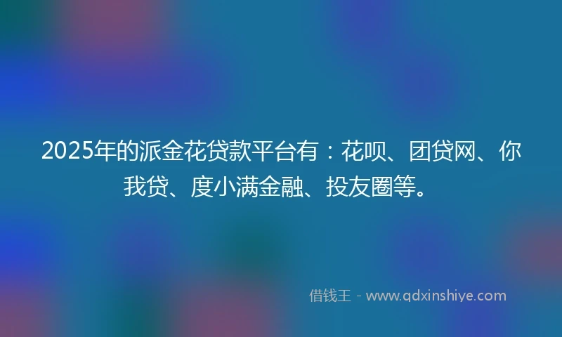 2025年的派金花贷款平台有：花呗、团贷网、你我贷、度小满金融、投友圈等。