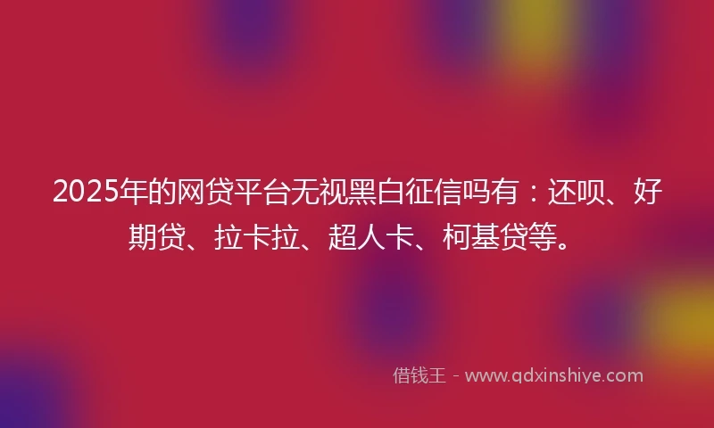 2025年的网贷平台无视黑白征信吗有：还呗、好期贷、拉卡拉、超人卡、柯基贷等。