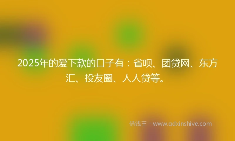 2025年的爱下款的口子有：省呗、团贷网、东方汇、投友圈、人人贷等。