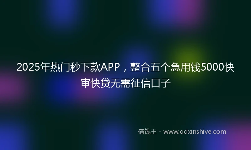 2025年热门秒下款APP，整合五个急用钱5000快审快贷无需征信口子