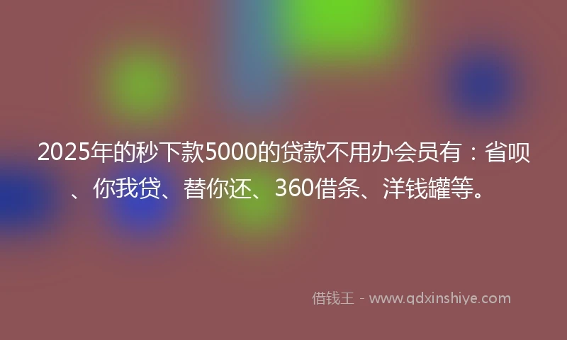 2025年的秒下款5000的贷款不用办会员有：省呗、你我贷、替你还、360借条、洋钱罐等。