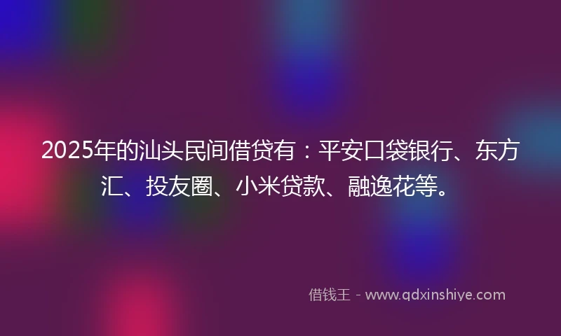 2025年的汕头民间借贷有：平安口袋银行、东方汇、投友圈、小米贷款、融逸花等。