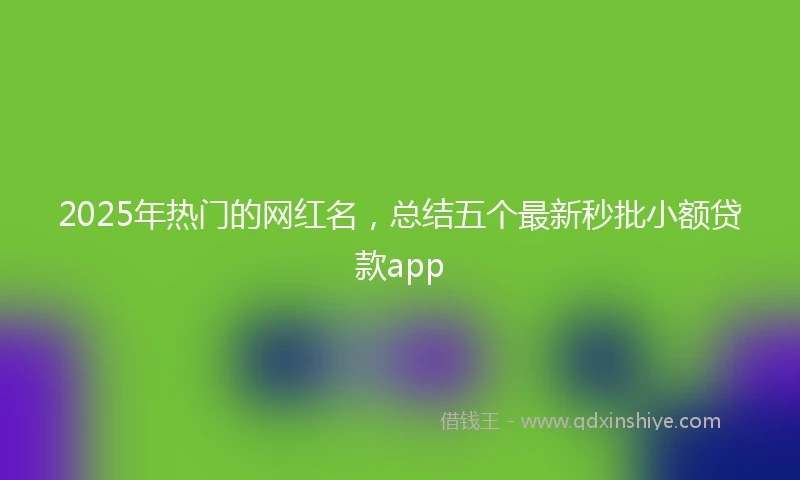 2025年热门的网红名，总结五个最新秒批小额贷款app