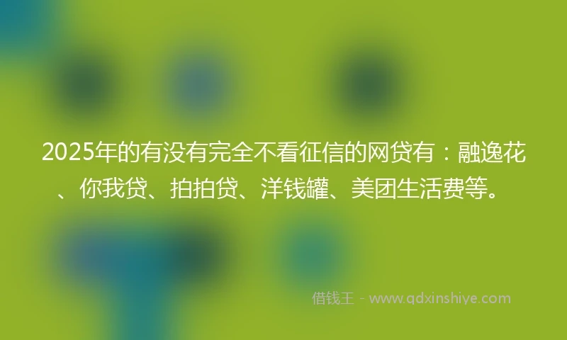 2025年的有没有完全不看征信的网贷有：融逸花、你我贷、拍拍贷、洋钱罐、美团生活费等。