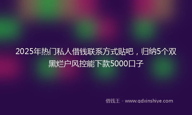 2025年热门私人借钱联系方式贴吧，归纳5个双黑烂户风控能下款5000口子