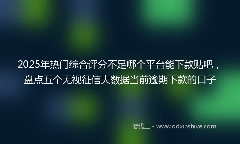 2025年热门综合评分不足哪个平台能下款贴吧，盘点五个无视征信大数据当前逾期下款的口子