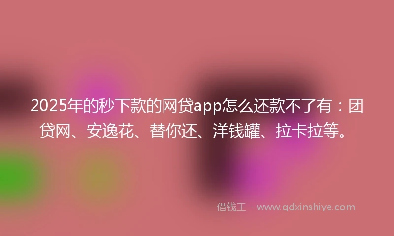 2025年的秒下款的网贷app怎么还款不了有：团贷网、安逸花、替你还、洋钱罐、拉卡拉等。