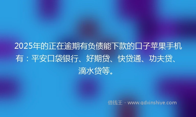 2025年的正在逾期有负债能下款的口子苹果手机有：平安口袋银行、好期贷、快贷通、功夫贷、滴水贷等。