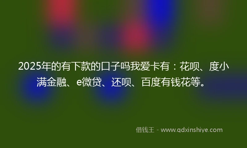 2025年的有下款的口子吗我爱卡有：花呗、度小满金融、e微贷、还呗、百度有钱花等。
