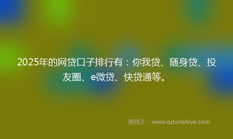 2025年的网贷口子排行有：你我贷、随身贷、投友圈、e微贷、快贷通等。