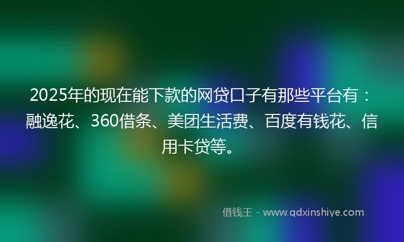 2025年的现在能下款的网贷口子有那些平台有：融逸花、360借条、美团生活费、百度有钱花、信用卡贷等。