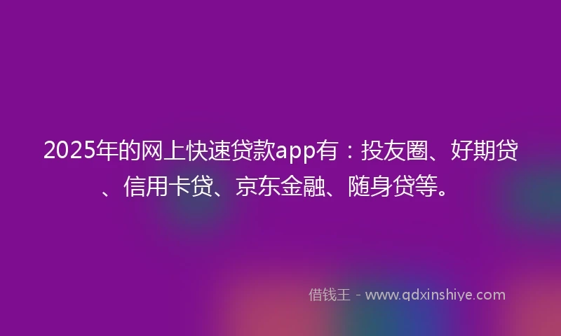 2025年的网上快速贷款app有：投友圈、好期贷、信用卡贷、京东金融、随身贷等。