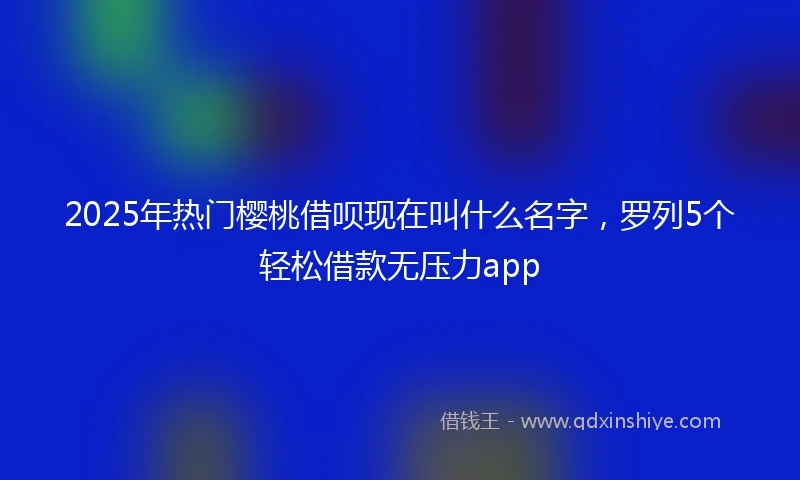 2025年热门樱桃借呗现在叫什么名字，罗列5个轻松借款无压力app