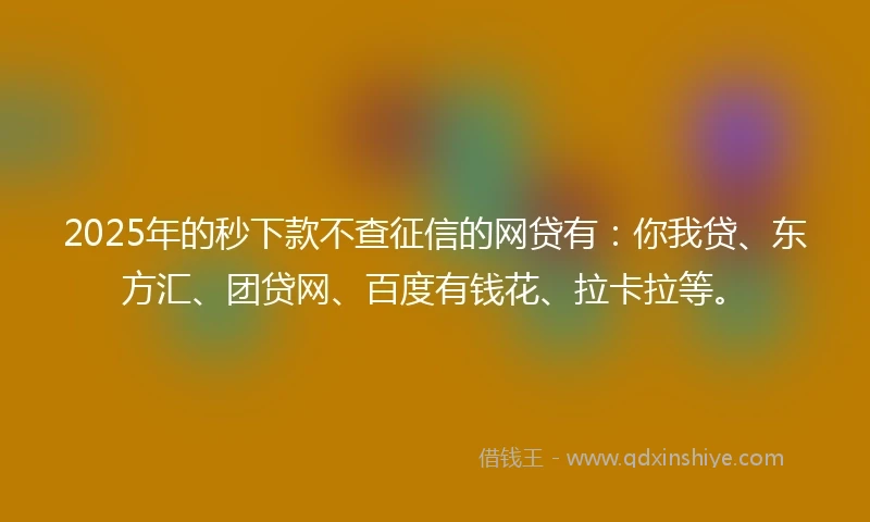 2025年的秒下款不查征信的网贷有：你我贷、东方汇、团贷网、百度有钱花、拉卡拉等。