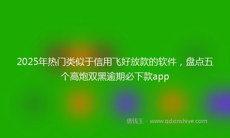2025年热门类似于信用飞好放款的软件，盘点五个高炮双黑逾期必下款app