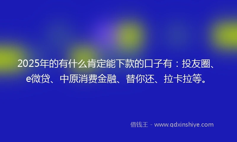 2025年的有什么肯定能下款的口子有：投友圈、e微贷、中原消费金融、替你还、拉卡拉等。