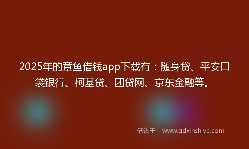 2025年的章鱼借钱app下载有：随身贷、平安口袋银行、柯基贷、团贷网、京东金融等。