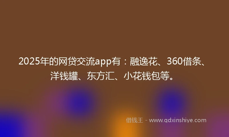 2025年的网贷交流app有：融逸花、360借条、洋钱罐、东方汇、小花钱包等。