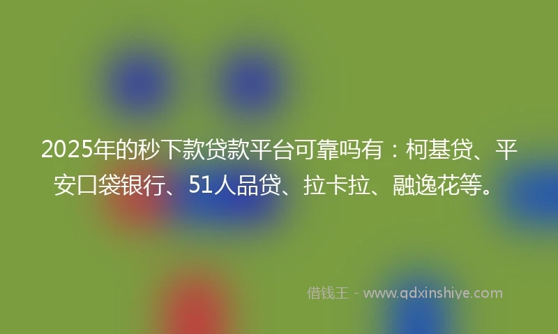 2025年的秒下款贷款平台可靠吗有：柯基贷、平安口袋银行、51人品贷、拉卡拉、融逸花等。