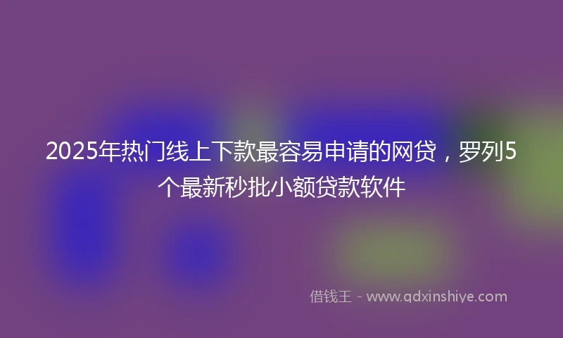 2025年热门线上下款最容易申请的网贷，罗列5个最新秒批小额贷款软件