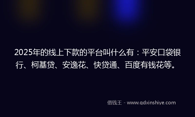 2025年的线上下款的平台叫什么有：平安口袋银行、柯基贷、安逸花、快贷通、百度有钱花等。