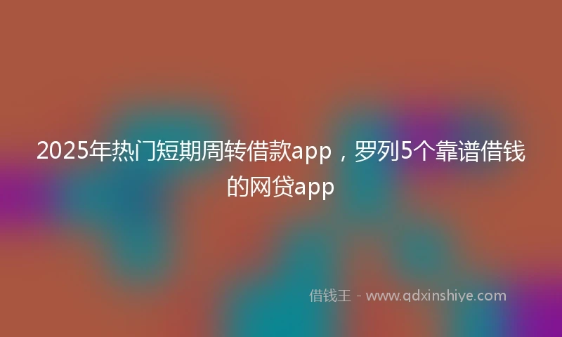 2025年热门短期周转借款app，罗列5个靠谱借钱的网贷app