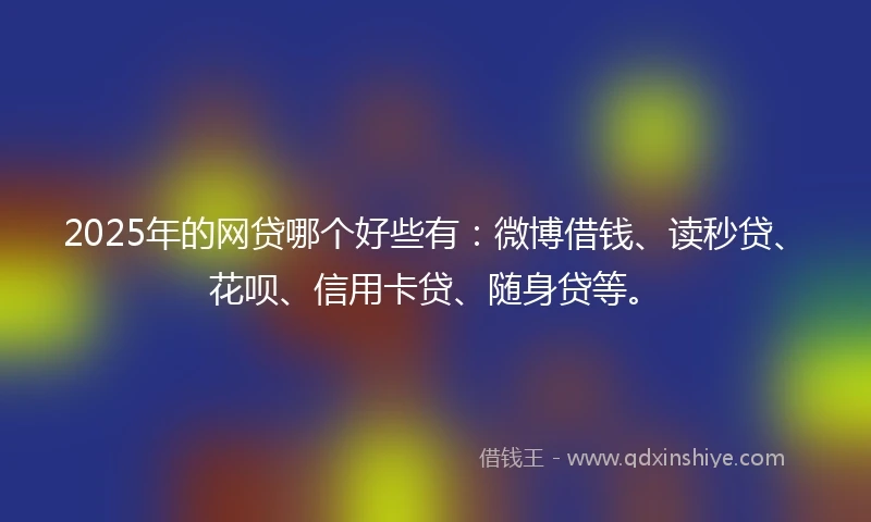 2025年的网贷哪个好些有：微博借钱、读秒贷、花呗、信用卡贷、随身贷等。