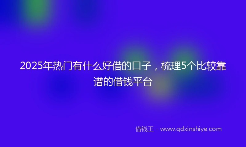2025年热门有什么好借的口子，梳理5个比较靠谱的借钱平台