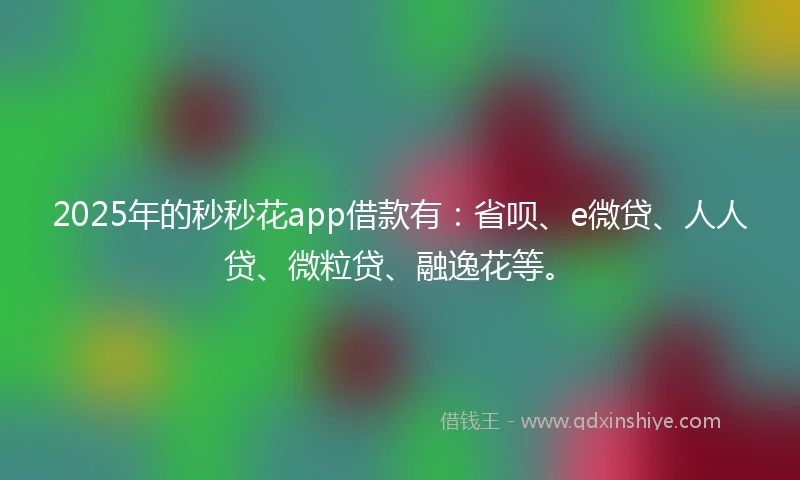 2025年的秒秒花app借款有：省呗、e微贷、人人贷、微粒贷、融逸花等。