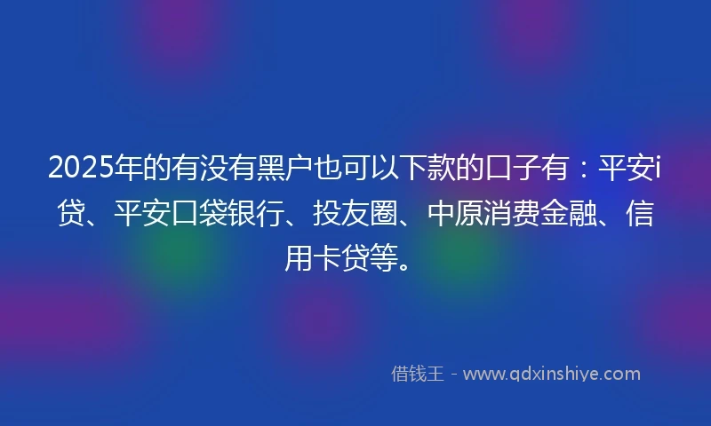 2025年的有没有黑户也可以下款的口子有：平安i贷、平安口袋银行、投友圈、中原消费金融、信用卡贷等。