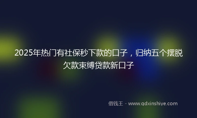 2025年热门有社保秒下款的口子，归纳五个摆脱欠款束缚贷款新口子