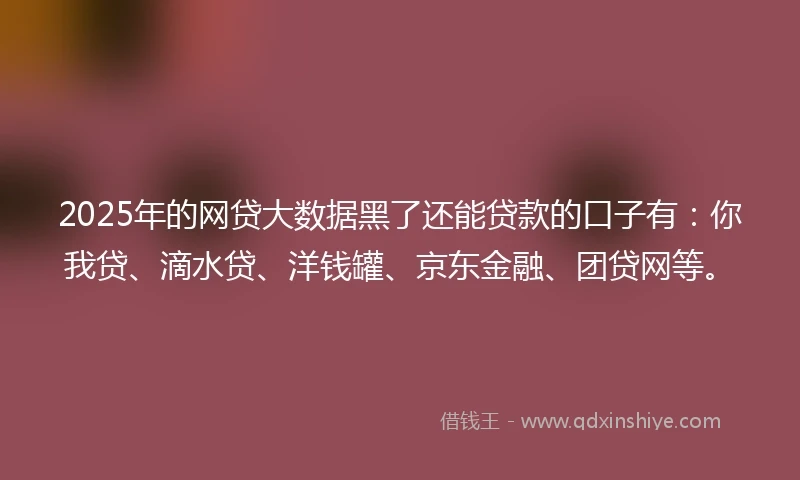 2025年的网贷大数据黑了还能贷款的口子有：你我贷、滴水贷、洋钱罐、京东金融、团贷网等。