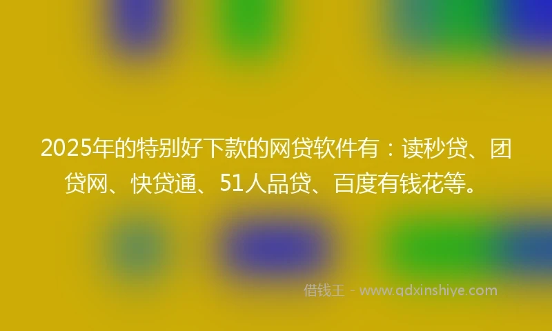 2025年的特别好下款的网贷软件有：读秒贷、团贷网、快贷通、51人品贷、百度有钱花等。